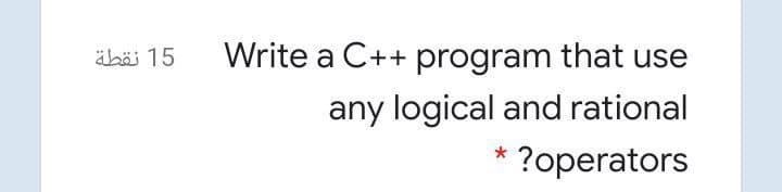 äbäi 15
Write a C++ program that use
any logical and rational
* ?operators
