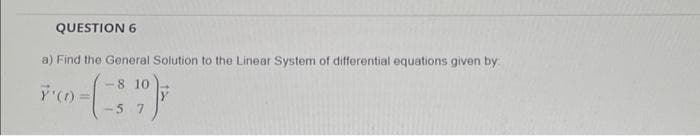 QUESTION 6
a) Find the General Solution to the Linear System of differential equations given by:
-8 10
Ÿ' (t)
-(-39)
-5 7