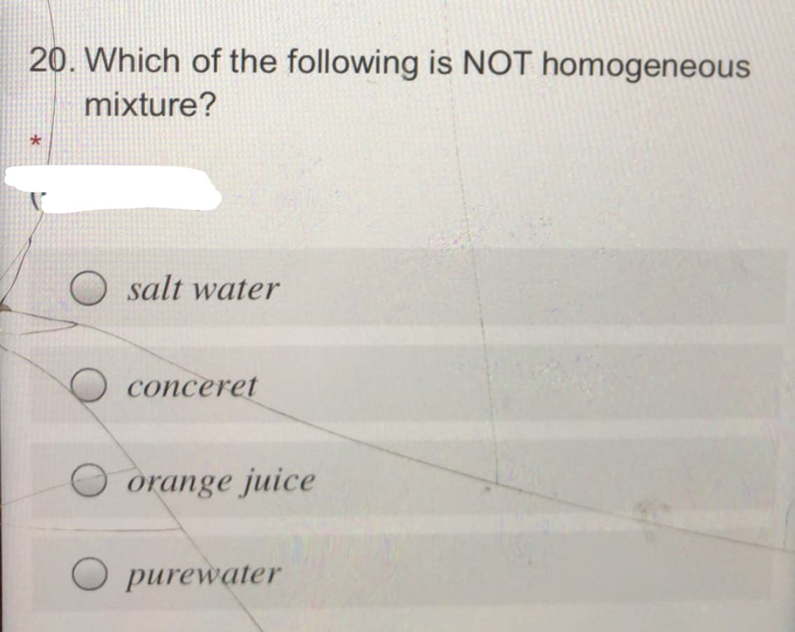 20. Which of the following is NOT homogeneous
mixture?
salt water
conceret
órange juice
purewater
