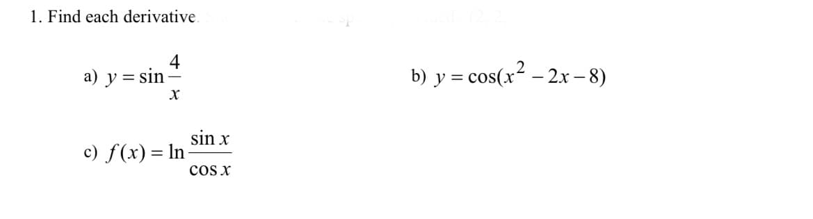 1. Find each derivative.
a) y = sin
X
c) f(x) = ln
sin x
COS X
b) y = cos(x² − 2x − 8)