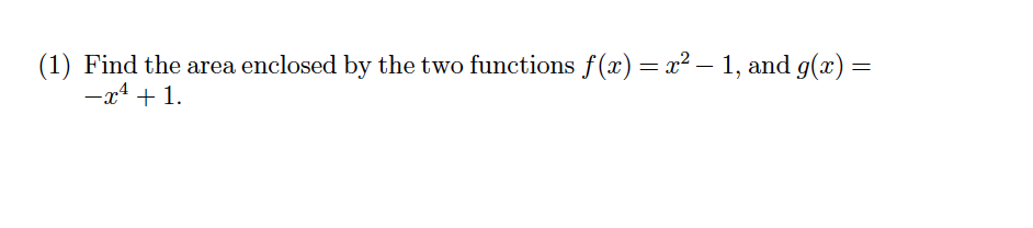 (1) Find the area enclosed by the two functions f(x)= x² – 1, and g(x)=
-x4 + 1.
