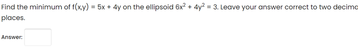 Find the minimum of f(x,y) = 5x + 4y on the ellipsoid 6x + 4y2 = 3. Leave your answer correct to two decimo
places.
Answer:
