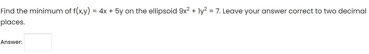 Find the minimum of f(x,y) = 4x + 5y on the ellipsoid 9x2 + ly2 = 7. Leave your answer correct to two decimal
%3D
places.
Answer:
