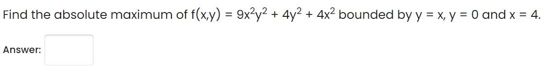 Find the absolute maximum of f(x,y) = 9x2y2 + 4y2 + 4x2 bounded by y = x, y = 0 and x = 4.
Answer:

