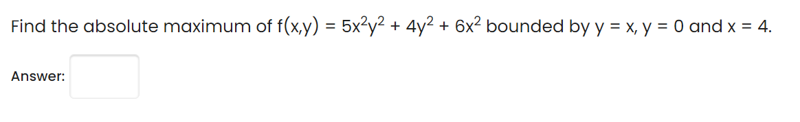 Find the absolute maximum of f(x,y) = 5x²y2+
4y2
6x2 bounded by y = x, y = 0 and x = 4.
+
Answer:
