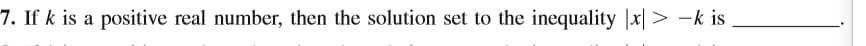 7. If k is a positive real number, then the solution set to the inequality |x| > -k is
