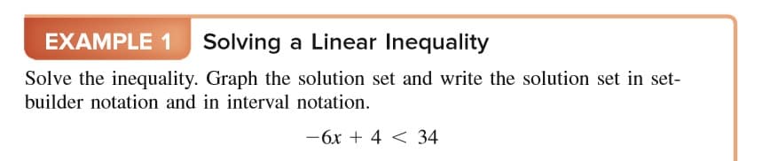 EXAMPLE 1 Solving a Linear Inequality
Solve the inequality. Graph the solution set and write the solution set in set-
builder notation and in interval notation.
-6x + 4 < 34
