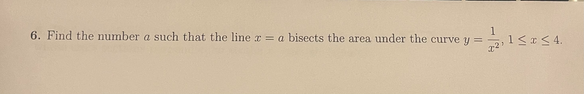 1
6. Find the number a such that the line x = a bisects the area under the curve y =
,1 < x < 4.
x2
