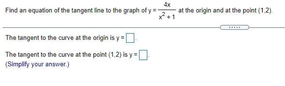 4x
at the origin and at the point (1,2).
*+1
Find an equation of the tangent line to the graph of y=
%3D
.....
The tangent to the curve at the origin is y =
The tangent to the curve at the point (1,2) is y =
(Simplify your answer.)
