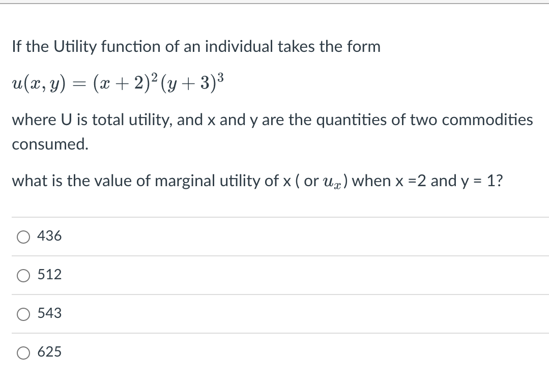 If the Utility function of an individual takes the form
u(x, y) =
(x + 2)² (y+ 3)³
where U is total utility, and x and y are the quantities of two commodities
consumed.
what is the value of marginal utility of x ( or u) when x =2 and y = 1?
%3D
512
543
625

