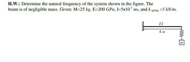 H.W.: Determine the natural frequency of the system shown in the figure. The
beam is of negligible mass. Given: M-25 kg, E=200 GPa, I=5x107 m4, and k spring =5 kN/m.
El
4 m
m
