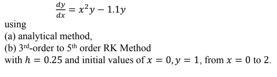 dy =
x²y - 1.1y
dx
using
(a) analytical method,
(b) 3rd-order to 5th order RK Method
with h = 0.25 and initial values of x = 0, y = 1, from x =
= 0 to 2.