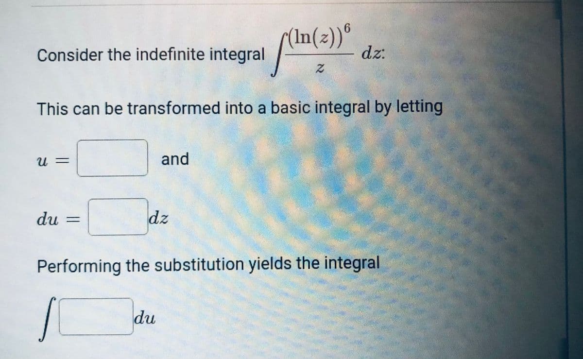 (In(2))®
dz:
Consider the indefinite integral
This can be transformed into a basic integral by letting
and
du
dz
Performing the substitution yields the integral
du
