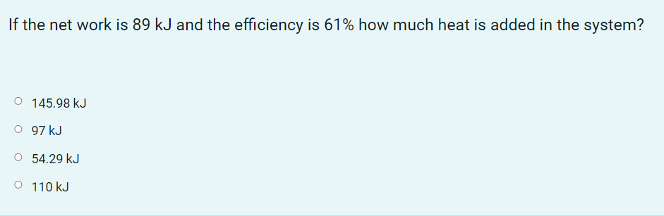 If the net work is 89 kJ and the efficiency is 61% how much heat is added in the system?
O 145.98 kJ
O 97 kJ
O 54.29 kJ
O 110 kJ

