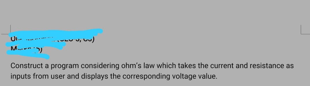 M...)
Construct a program considering ohm's law which takes the current and resistance as
inputs from user and displays the corresponding voltage value.
