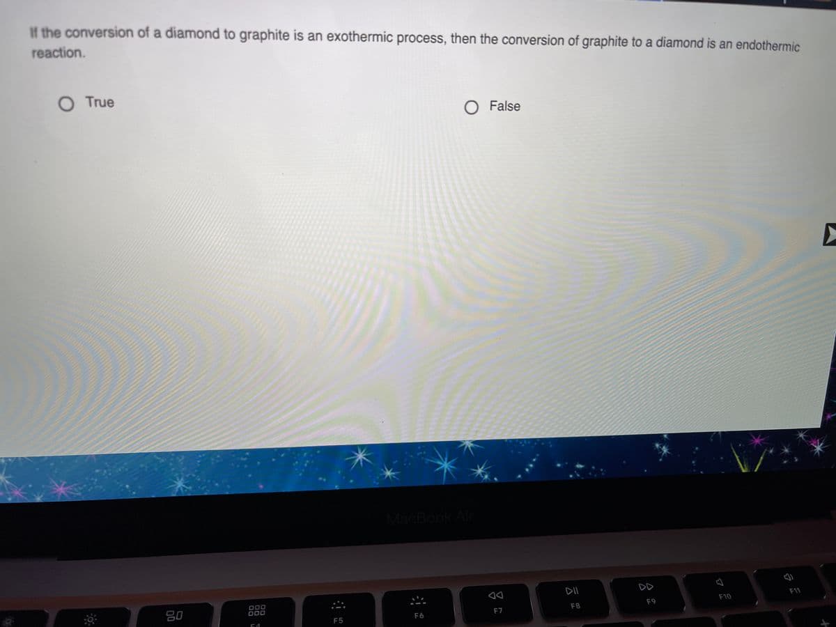 If the conversion of a diamond to graphite is an exothermic process, then the conversion of graphite to a diamond is an endothermic
reaction.
O True
O False
MacBook Air
DI
DD
80
000
O00
F11
F8
F9
F10
F5
F6
F7
