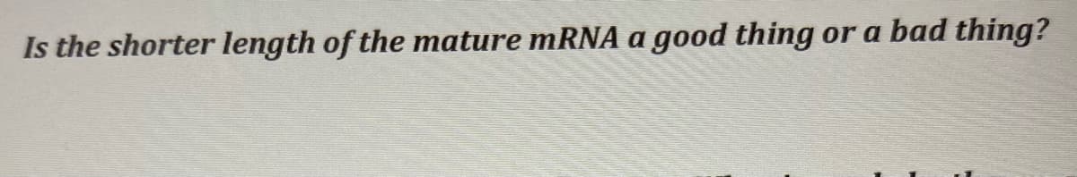 Is the shorter length of the mature mRNA a good thing or a bad thing?
