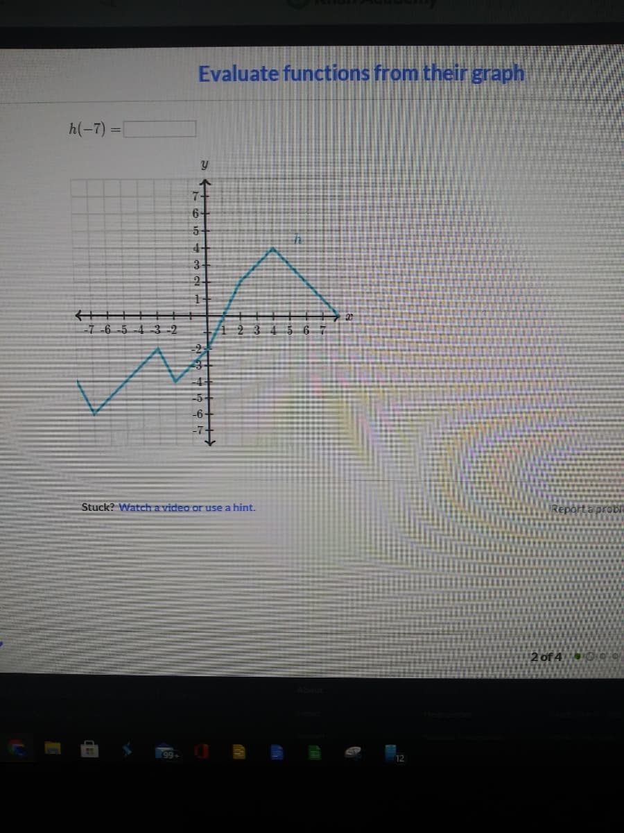 Evaluate functions from their graph
h(-7) =|
7-
6+
5+
4+
3
2
7 -6-5-4 3-2
-6-
Stuck? Watch a video or use a hint.
2 of 4. »
