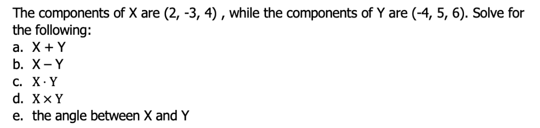 The components of X are (2, -3, 4), while the components of Y are (-4, 5, 6). Solve for
the following:
a. X+Y
b. X-Y
C. X.Y
d. XX Y
e. the angle between X and Y