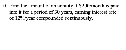 10. Find the amount of an annuity if $200/month is paid
into it for a period of 30 years, earning interest rate
of 12%/year compounded continuously.
