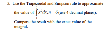 5. Use the Trapezoidal and Simpson rule to approximate
the value of [x*dx, n= 6 (use 4 decimal places).
Compare the result with the exact value of the
integral.
