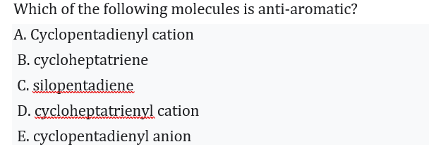 Which of the following molecules is anti-aromatic?
A. Cyclopentadienyl cation
B. cycloheptatriene
C. silopentadiene
D. cycloheptatrienyl cation
E. cyclopentadienyl anion
