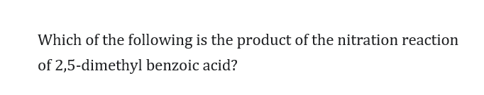 Which of the following is the product of the nitration reaction
of 2,5-dimethyl benzoic acid?
