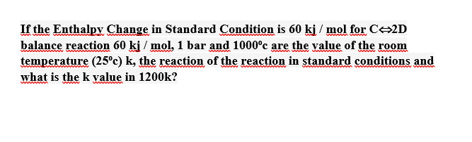 If the Enthalpy Change in Standard Condition is 60 kj / mol for C-2D
balance reaction 60 kj / mol, 1 bar and 1000°c are the value of the room
wwww
www
temperature (25°c) k, the reaction of the reaction in standard conditions and
what is the k value in 1200k?
wwww
