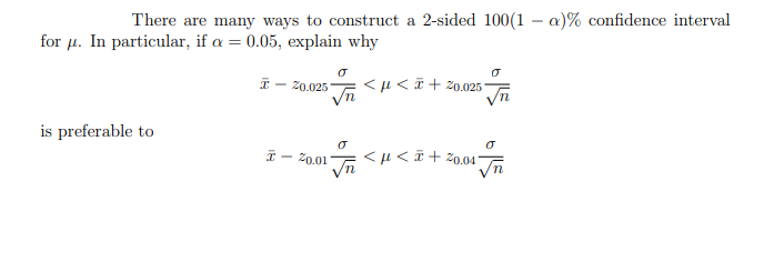 There are many ways to construct a 2-sided 100(1 – a)% confidence interval
for µ. In particular, if a = 0.05, explain why
I - 20.025
< µ <i + z0.025
is preferable to
I – 20.01
< µ <i + z0.04"
