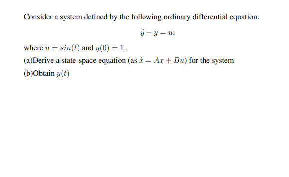 Consider a system defined by the following ordinary differential equation:
ÿ – y = u,
where u = sin(t) and y(0) = 1.
(a)Derive a state-space equation (as i = Ax + Bu) for the system
(b)Obtain y(t)
