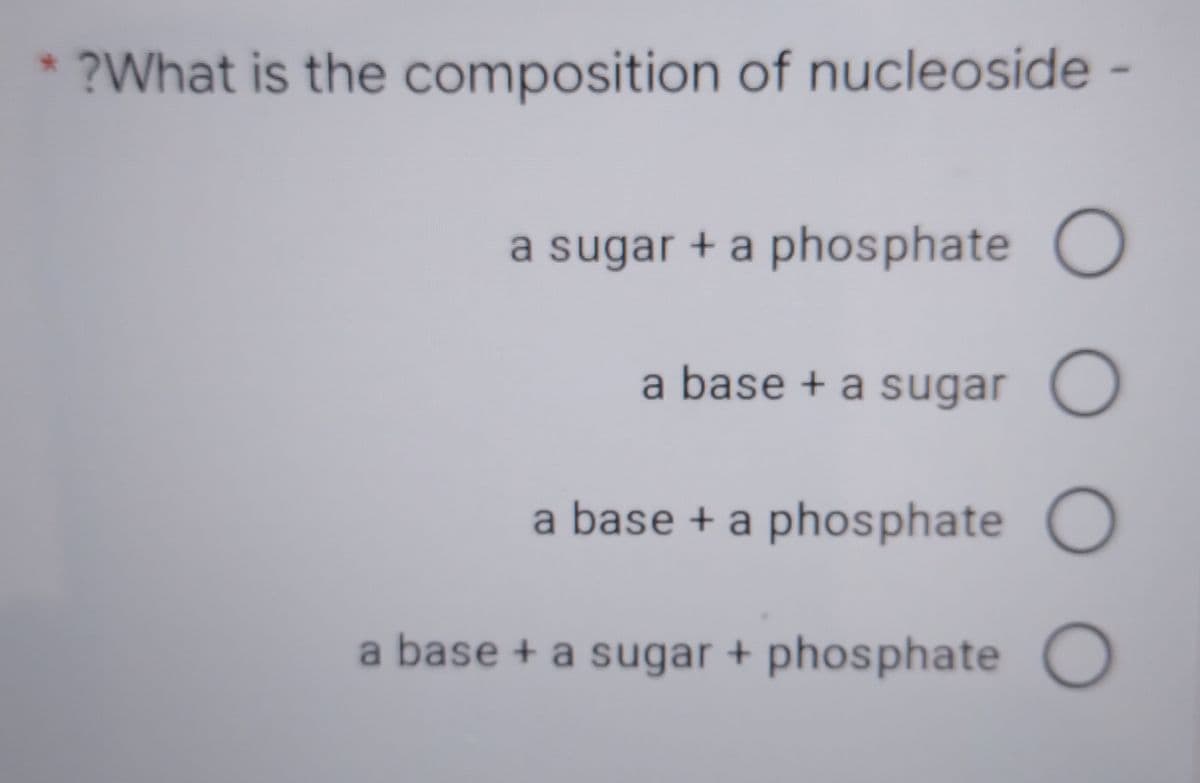 ?What is the composition of nucleoside -
a sugar + a phosphate O
a base + a sugar O
a base + a phosphate O
a base + a sugar + phosphate
