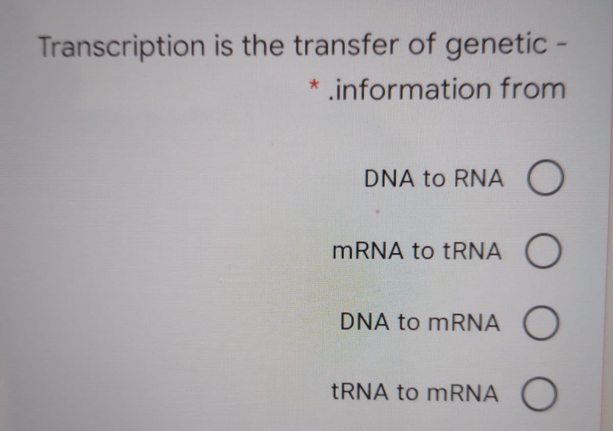 Transcription is the transfer of genetic -
* .information from
DNA to RNA O
MRNA to TRNA O
DNA to mRNA (O
TRNA to mRNA O
