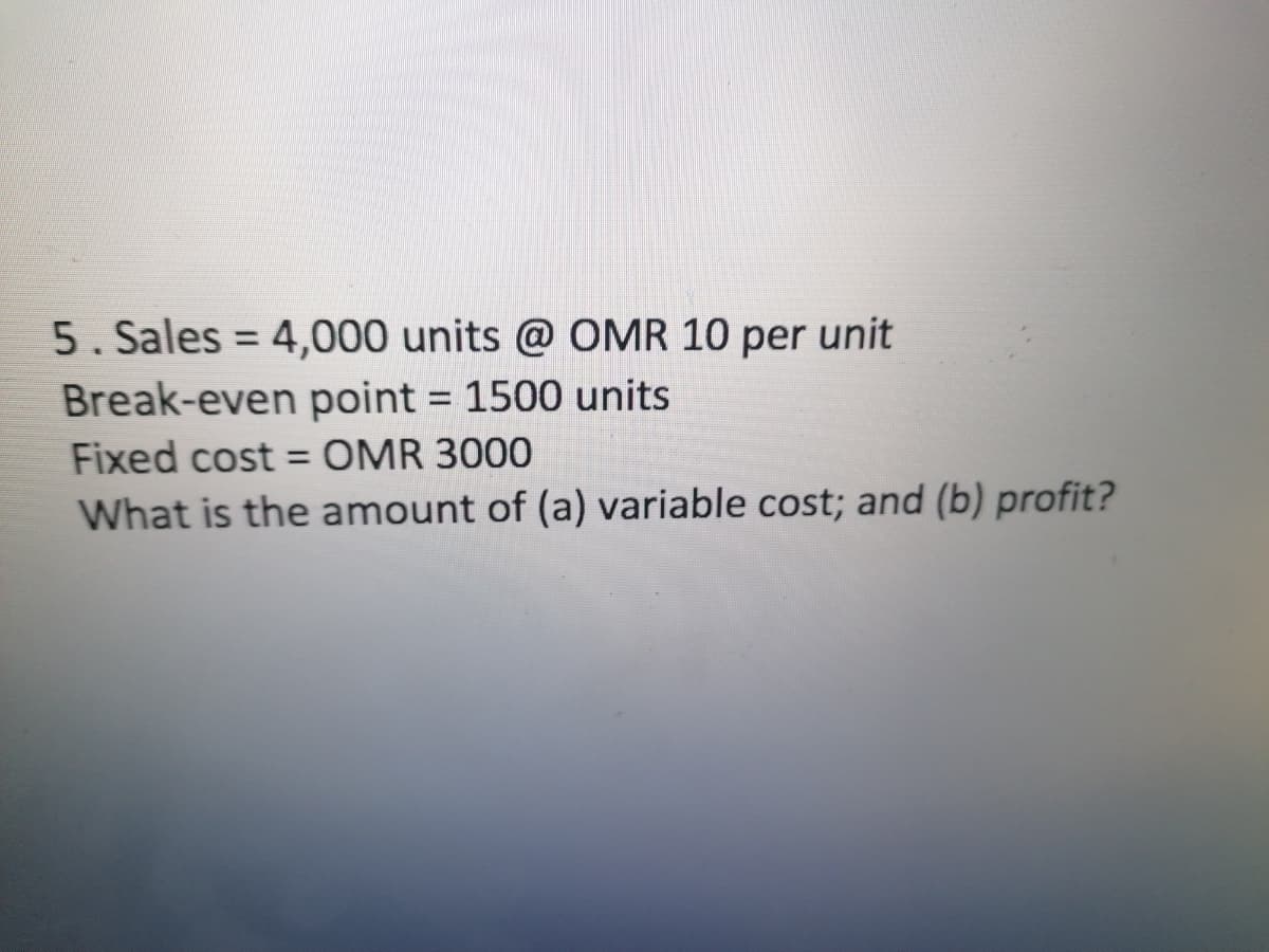 5. Sales = 4,000 units @ OMR 10 per unit
%3D
Break-even point = 1500 units
Fixed cost = OMR 3000
%3D
What is the amount of (a) variable cost; and (b) profit?
