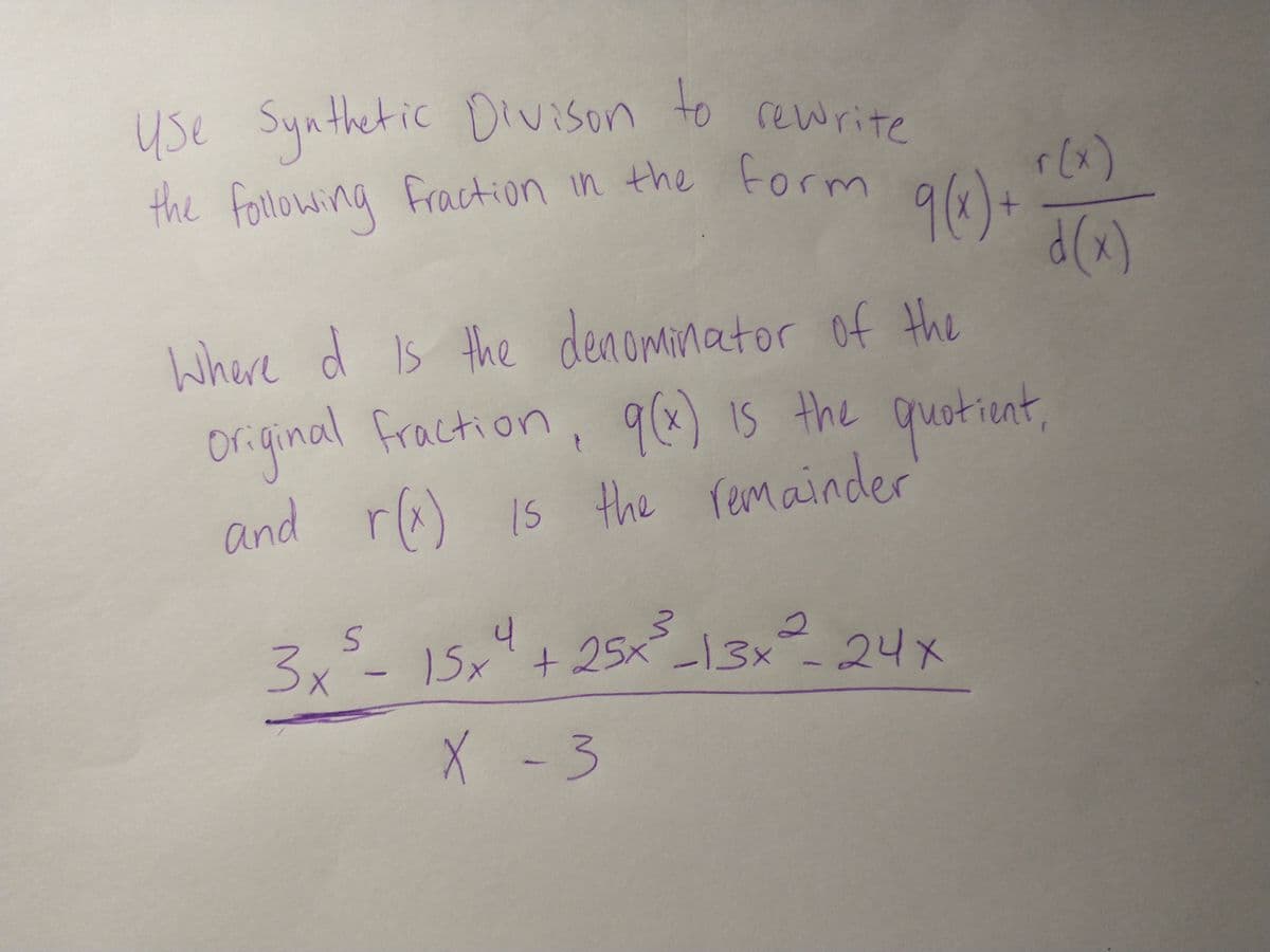 use Synthetic Dvison to rewrite
the folowing Fraction in the form
r(x)
Where d Is the denominator of the
original fraction, 9) 15 the quoticnt,
IS
and r(x)
Is the remainder
3x²-15x²+25x²_13x
4
X -3
