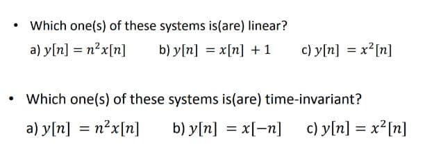 Which one(s) of these systems is(are) linear?
a) y[n] = n?x[n]
b) y[n] = x[n] + 1
c) y[n] = x?[n]
Which one(s) of these systems is(are) time-invariant?
a) y[n] = n²x[n]
b) y[n] = x[-n]
c) y[n] = x?[n]
