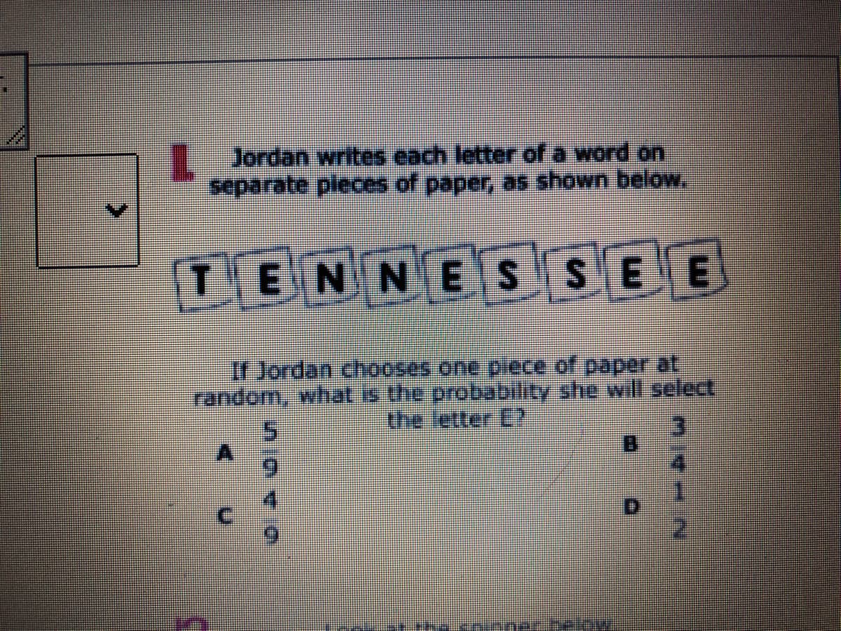 Jordan writes each letter of a word on
separate pleces of paper, as shown below.
TENNESSEE
If Jordan chooses one piece of paper t
random, what is the probability she will select
the letter E?
