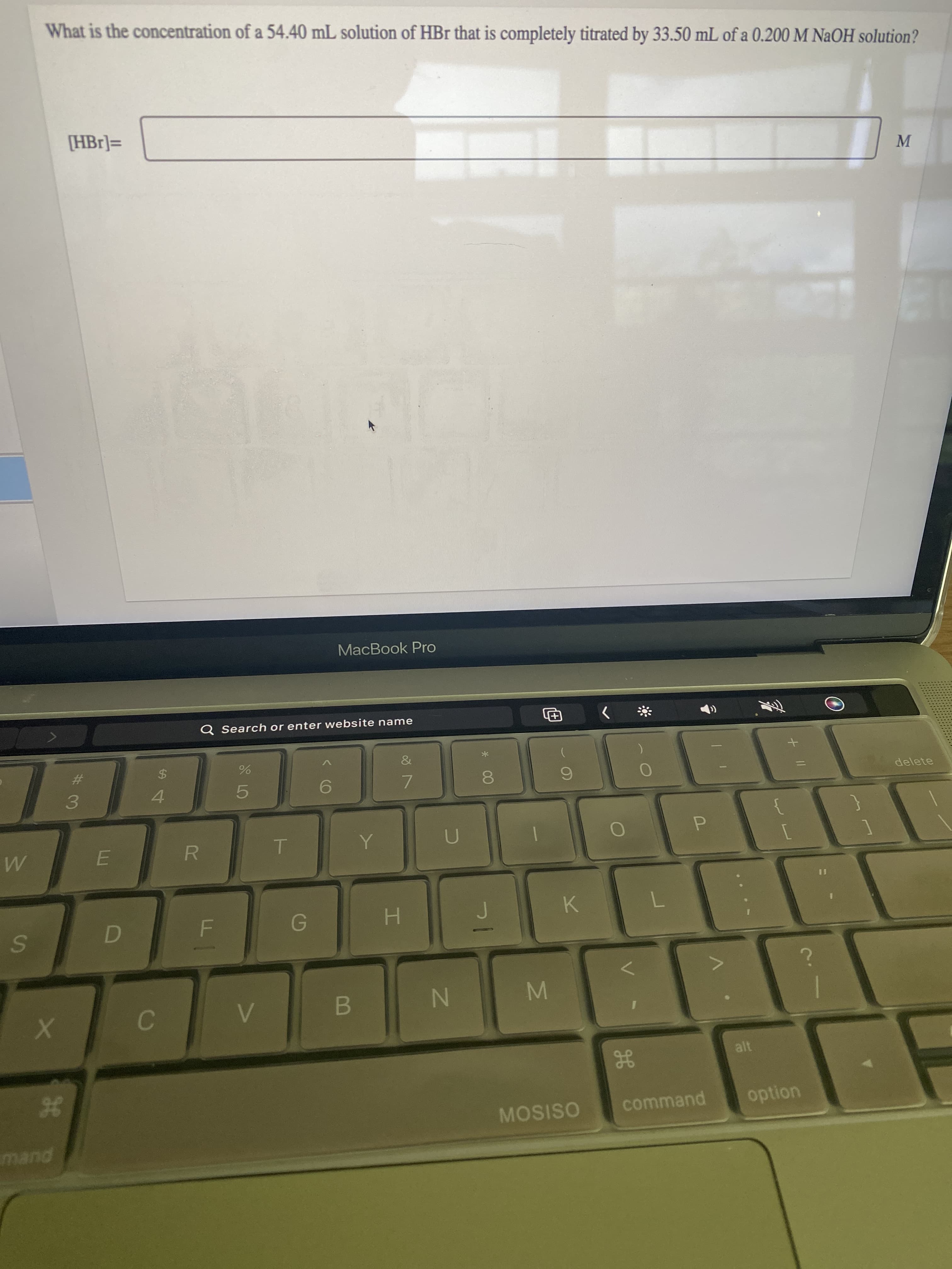 36
What is the concentration of a 54.40 mL solution of HBr that is completely titrated by 33.50 mL of a 0.200 M NAOH solution?
[HBr]=
MacBook Pro
Q Search or enter website name
%23
2$
3.
4.
5.
7.
delete
R
E.
H.
K.
B
alt
mand
gE
MOSISO
command
option
