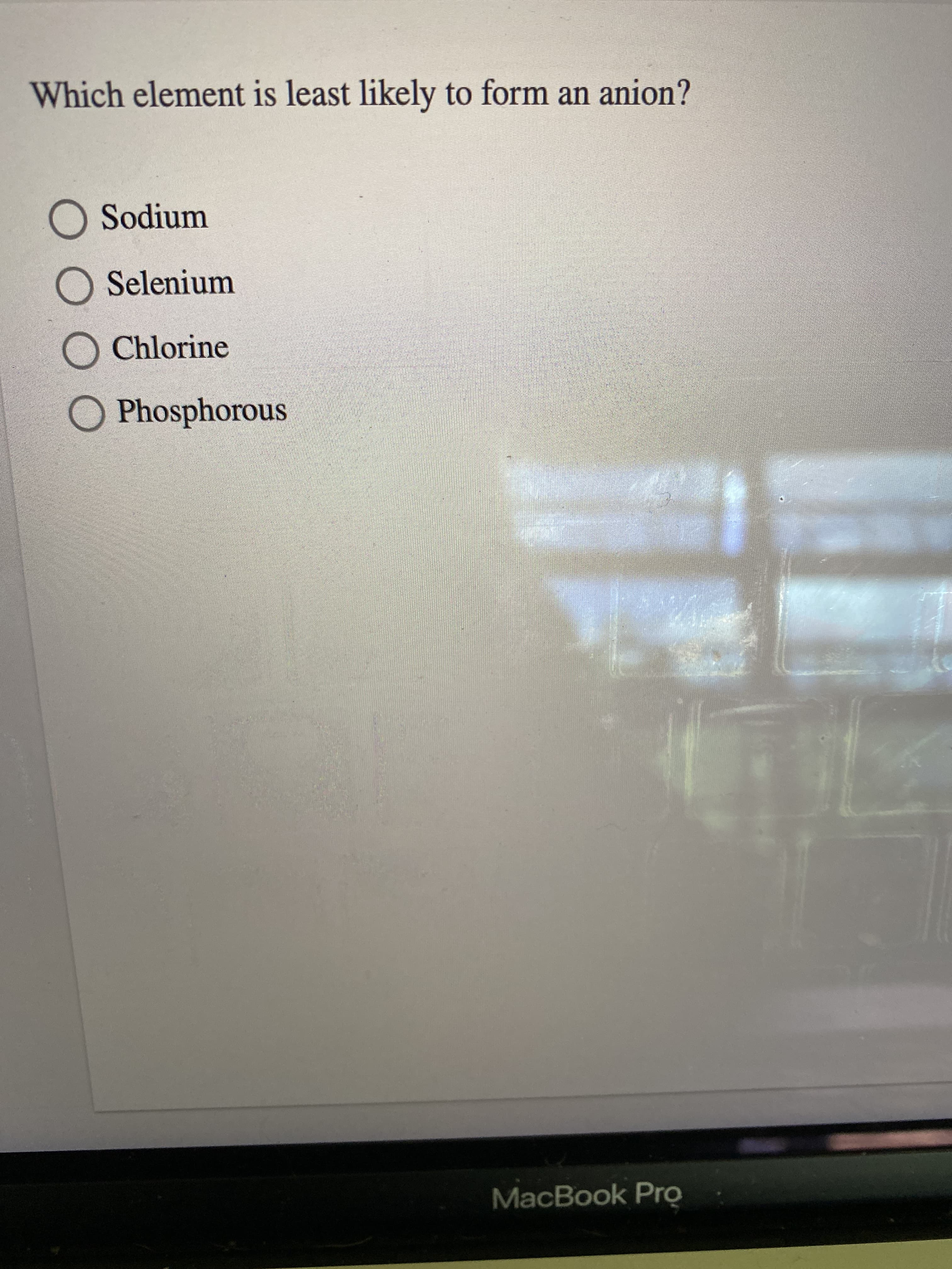 Which element is least likely to form an anion?
O Sodium
O Selenium
O Chlorine
O Phosphorous
MacBook Pro
