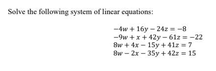 Solve the following system of linear equations:
-4w + 16y24z = -8
-9w+ x + 42y-61z = -22
8w + 4x 15y + 41z = 7
8w - 2x - 35y + 42z = 15