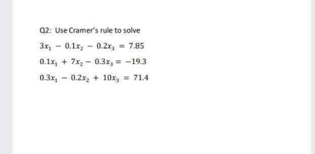 Q2: Use Cramer's rule to solve
3x, - 0.1x2 - 0.2x, = 7.85
0.1x, + 7x2 - 0.3x, = -19.3
%3D
0.3x, - 0.2x, + 10x3
= 71.4

