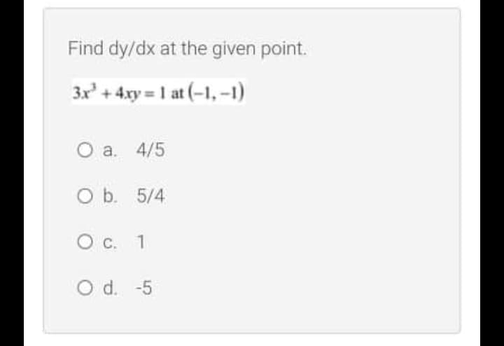 Find dy/dx at the given point.
3x' + 4.xy = 1 at (-1, –1)
O a. 4/5
O b. 5/4
O C. 1
O d. -5
