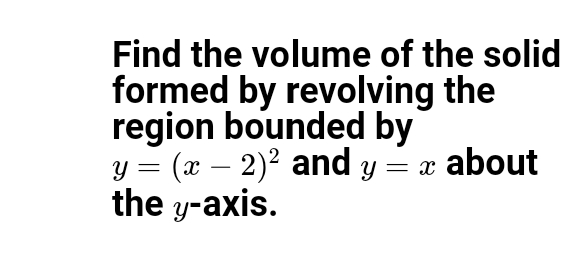 Find the volume of the solid
formed by revolving the
region bounded by
y = (x – 2)² and y = x about
the y-axis.
-
