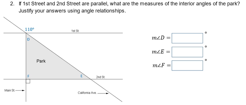 2. If 1st Street and 2nd Street are parallel, what are the measures of the interior angles of the park?
Justify your answers using angle relationships.
110°
1st St.
D
mLD
mLE =
Park
mLF
2nd St.
Main St.
California Ave.
