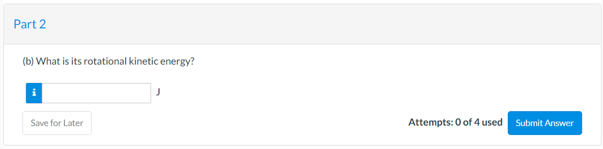 Part 2
(b) What is its rotational kinetic energy?
i
Save for Later
Attempts: 0 of 4 used
Submit Answer

