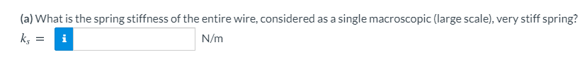 (a) What is the spring stiffness of the entire wire, considered as a single macroscopic (large scale), very stiff spring?
ks
i
N/m
