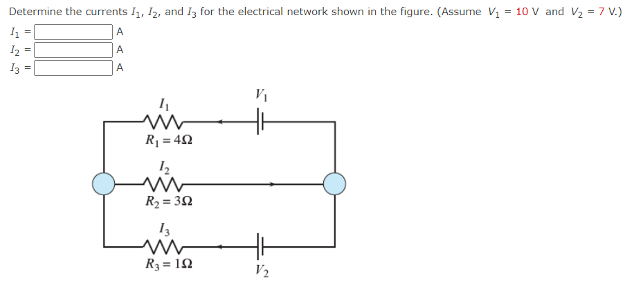 Determine the currents I1, I2, and Iz for the electrical network shown in the figure. (Assume V1 = 10 V and V2 = 7 V.)
I =
A
A
A
V1
R = 42
I2
R2 = 3N
I3
R3 = 12
V2
I| ||
