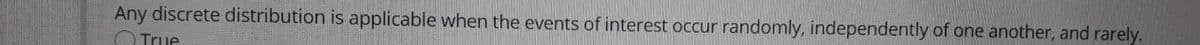 Any discrete distribution is applicable when the events of interest occur randomly, independently of one another, and rarely.
O True
