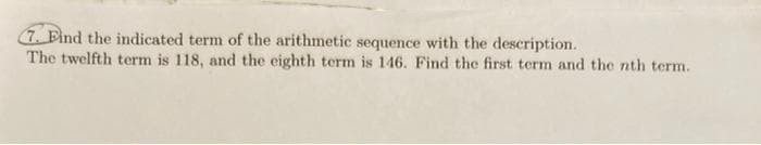 7. Eind the indicated term of the arithmetic sequence with the description.
The twelfth term is 118, and the eighth term is 146. Find the first term and the nth term.
