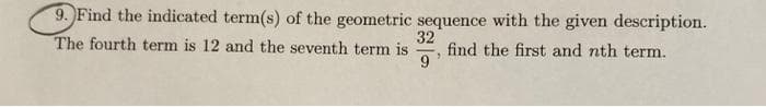 9. Find the indicated term(s) of the geometric sequence with the given description.
32
find the first and nth term.
9.
The fourth term is 12 and the seventh term is
