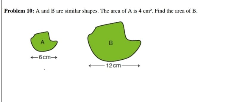 Problem 10: A and B are similar shapes. The area of A is 4 cm2. Find the area of B.
A
+6cm→
-12 cm-
